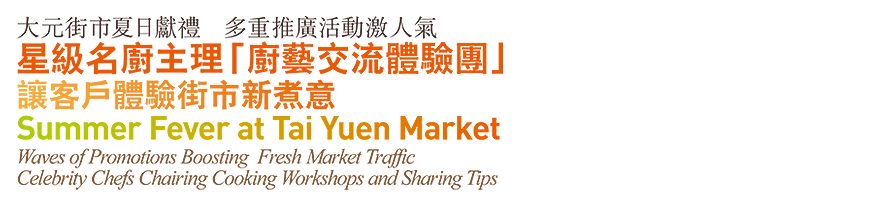 大元街市夏日獻禮 多重推廣活動激人氣 星級名廚主理「廚藝交流體驗團」 讓客戶體驗街市新煮意 Summer Fever at Tai Yuen Market Waves of Promotions Boosting Fresh Market Traffic Celebrity Chefs Chairing Cooking Workshops and Sharing Tips